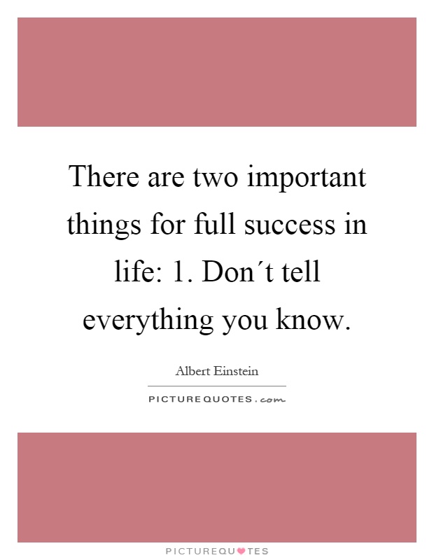 There are two important things for full success in life: 1. Don´t tell everything you know Picture Quote #1
