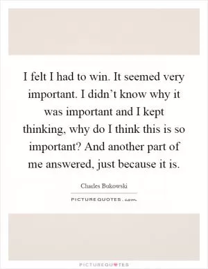 I felt I had to win. It seemed very important. I didn’t know why it was important and I kept thinking, why do I think this is so important? And another part of me answered, just because it is Picture Quote #1