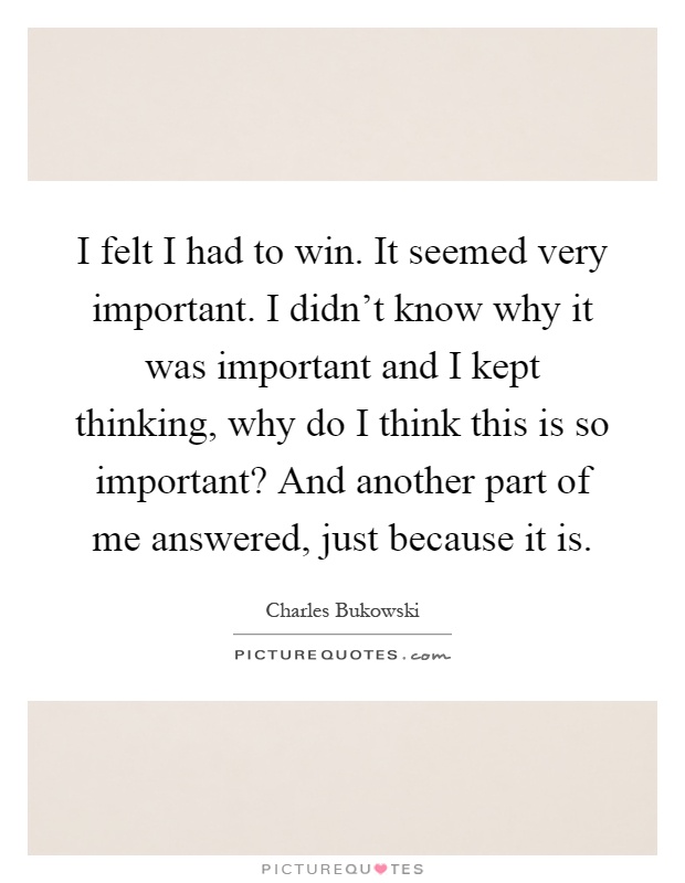 I felt I had to win. It seemed very important. I didn't know why it was important and I kept thinking, why do I think this is so important? And another part of me answered, just because it is Picture Quote #1