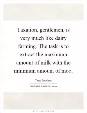 Taxation, gentlemen, is very much like dairy farming. The task is to extract the maximum amount of milk with the minimum amount of moo Picture Quote #1