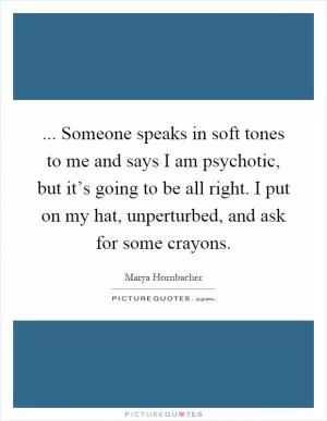 ... Someone speaks in soft tones to me and says I am psychotic, but it’s going to be all right. I put on my hat, unperturbed, and ask for some crayons Picture Quote #1