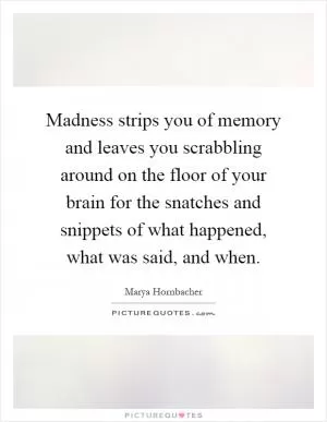 Madness strips you of memory and leaves you scrabbling around on the floor of your brain for the snatches and snippets of what happened, what was said, and when Picture Quote #1