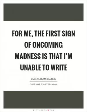 For me, the first sign of oncoming madness is that I’m unable to write Picture Quote #1