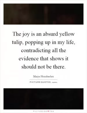 The joy is an absurd yellow tulip, popping up in my life, contradicting all the evidence that shows it should not be there Picture Quote #1
