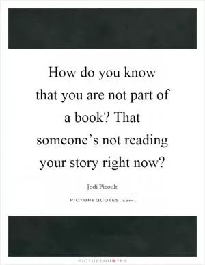 How do you know that you are not part of a book? That someone’s not reading your story right now? Picture Quote #1