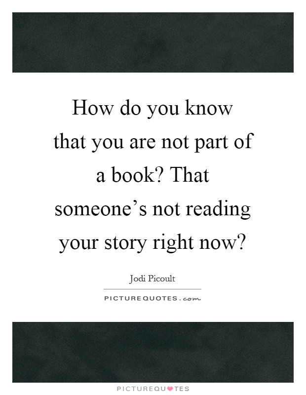 How do you know that you are not part of a book? That someone's not reading your story right now? Picture Quote #1