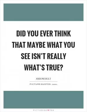 Did you ever think that maybe what you see isn’t really what’s true? Picture Quote #1