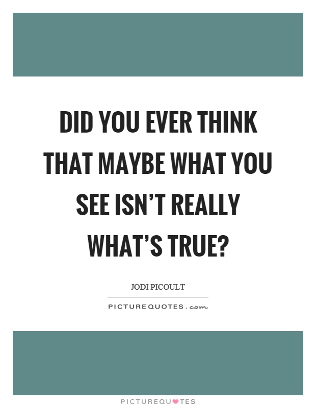 Did you ever think that maybe what you see isn't really what's true? Picture Quote #1