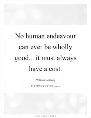 No human endeavour can ever be wholly good... it must always have a cost Picture Quote #1