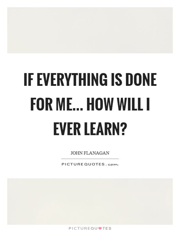 If everything is done for me... how will I ever learn? Picture Quote #1