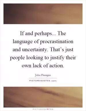 If and perhaps... The language of procrastination and uncertainty. That’s just people looking to justify their own lack of action Picture Quote #1