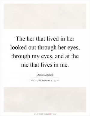 The her that lived in her looked out through her eyes, through my eyes, and at the me that lives in me Picture Quote #1
