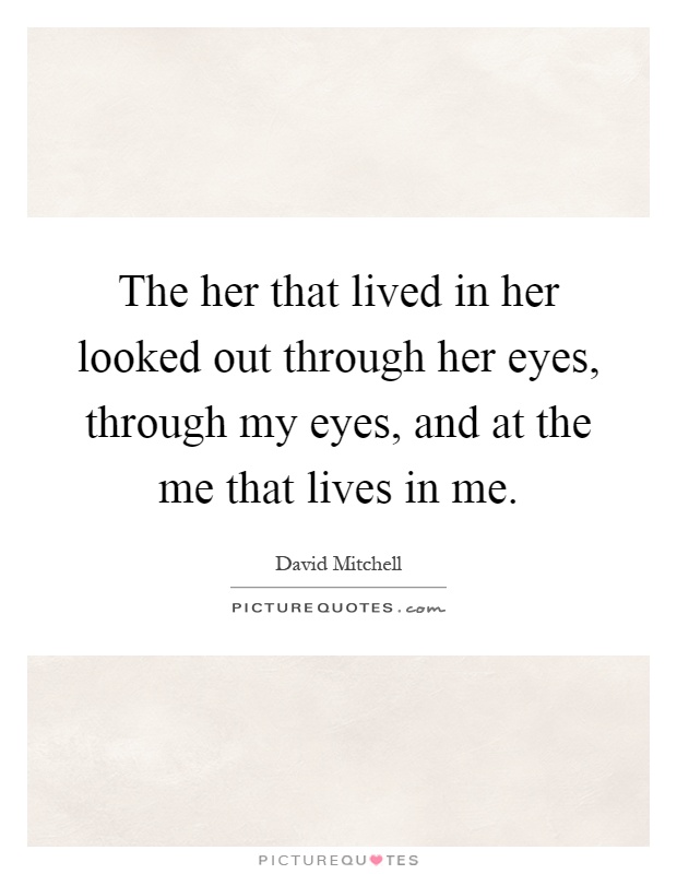 The her that lived in her looked out through her eyes, through my eyes, and at the me that lives in me Picture Quote #1