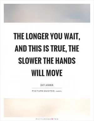 The longer you wait, and this is true, the slower the hands will move Picture Quote #1