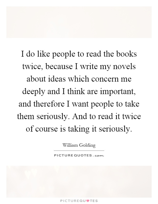 I do like people to read the books twice, because I write my novels about ideas which concern me deeply and I think are important, and therefore I want people to take them seriously. And to read it twice of course is taking it seriously Picture Quote #1