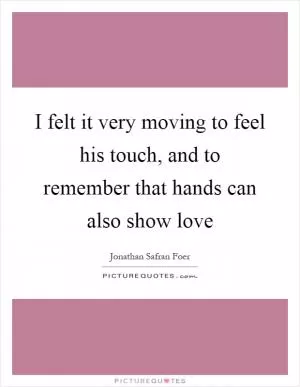 I felt it very moving to feel his touch, and to remember that hands can also show love Picture Quote #1