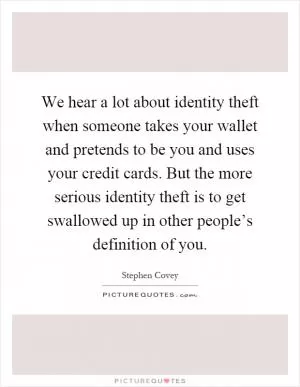 We hear a lot about identity theft when someone takes your wallet and pretends to be you and uses your credit cards. But the more serious identity theft is to get swallowed up in other people’s definition of you Picture Quote #1