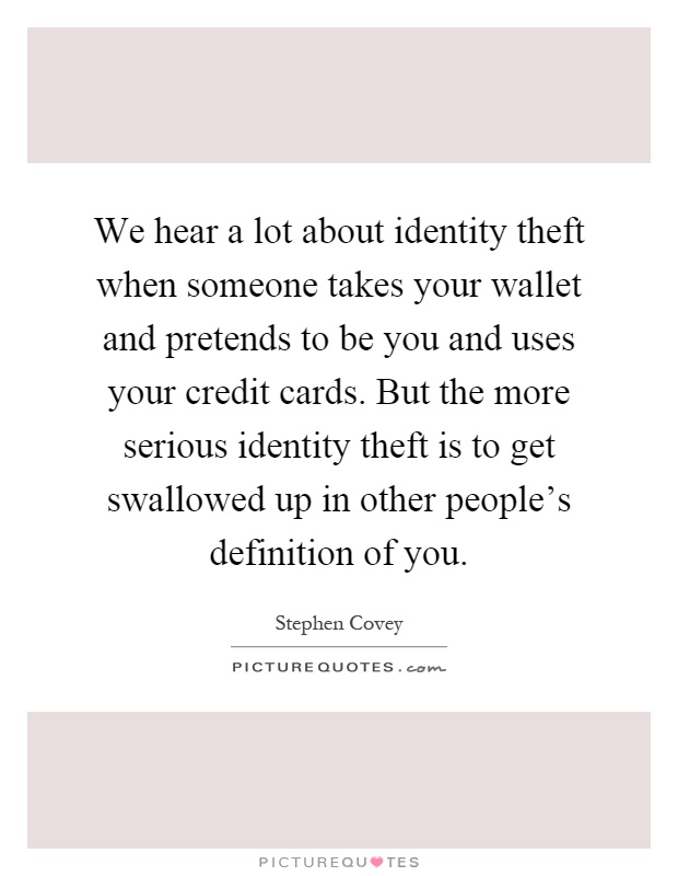We hear a lot about identity theft when someone takes your wallet and pretends to be you and uses your credit cards. But the more serious identity theft is to get swallowed up in other people's definition of you Picture Quote #1