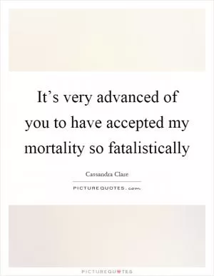 It’s very advanced of you to have accepted my mortality so fatalistically Picture Quote #1