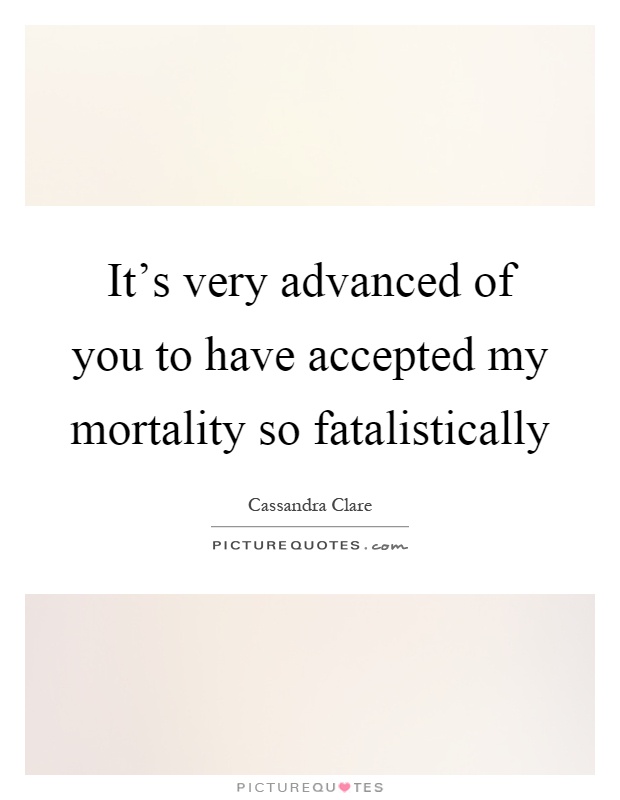 It's very advanced of you to have accepted my mortality so fatalistically Picture Quote #1