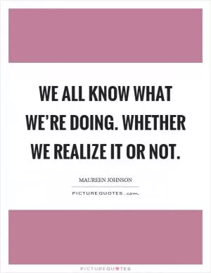 We all know what we’re doing. Whether we realize it or not Picture Quote #1