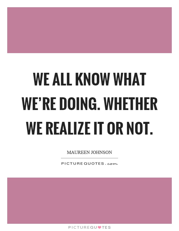We all know what we're doing. Whether we realize it or not Picture Quote #1