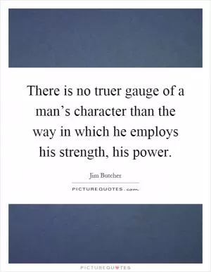 There is no truer gauge of a man’s character than the way in which he employs his strength, his power Picture Quote #1