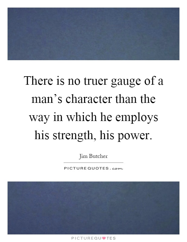 There is no truer gauge of a man's character than the way in which he employs his strength, his power Picture Quote #1