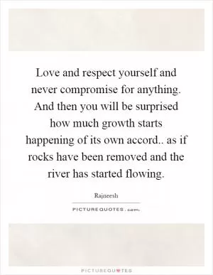 Love and respect yourself and never compromise for anything. And then you will be surprised how much growth starts happening of its own accord.. as if rocks have been removed and the river has started flowing Picture Quote #1