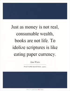 Just as money is not real, consumable wealth, books are not life. To idolize scriptures is like eating paper currency Picture Quote #1