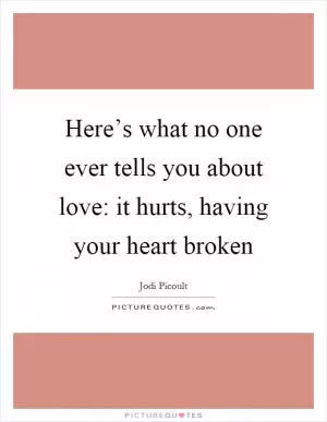 Here’s what no one ever tells you about love: it hurts, having your heart broken Picture Quote #1