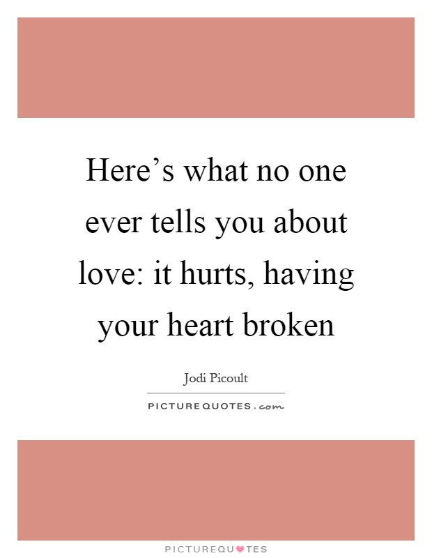 Here's what no one ever tells you about love: it hurts, having your heart broken Picture Quote #1