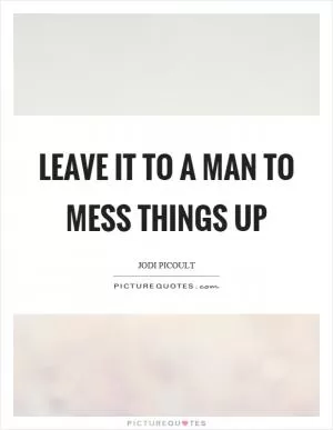 Leave it to a man to mess things up Picture Quote #1
