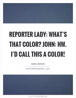 Reporter lady: What’s that color? John: Hm. I’d call this a color! Picture Quote #1