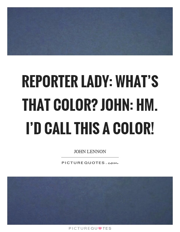 Reporter lady: What's that color? John: Hm. I'd call this a color! Picture Quote #1