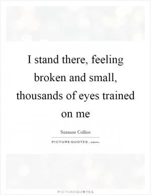 I stand there, feeling broken and small, thousands of eyes trained on me Picture Quote #1