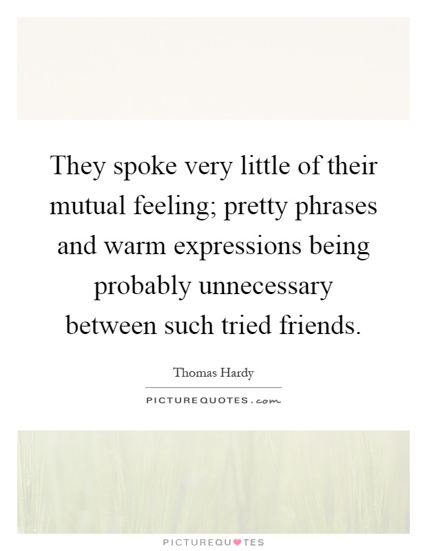 They spoke very little of their mutual feeling; pretty phrases and warm expressions being probably unnecessary between such tried friends Picture Quote #1
