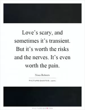 Love’s scary, and sometimes it’s transient. But it’s worth the risks and the nerves. It’s even worth the pain Picture Quote #1