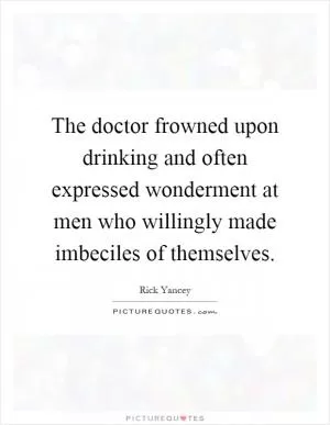 The doctor frowned upon drinking and often expressed wonderment at men who willingly made imbeciles of themselves Picture Quote #1
