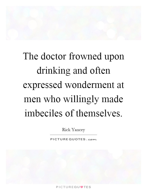 The doctor frowned upon drinking and often expressed wonderment at men who willingly made imbeciles of themselves Picture Quote #1