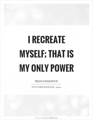 I recreate myself; that is my only power Picture Quote #1