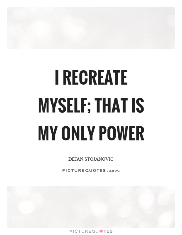 I recreate myself; that is my only power Picture Quote #1