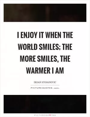 I enjoy it when the world smiles; the more smiles, the warmer I am Picture Quote #1