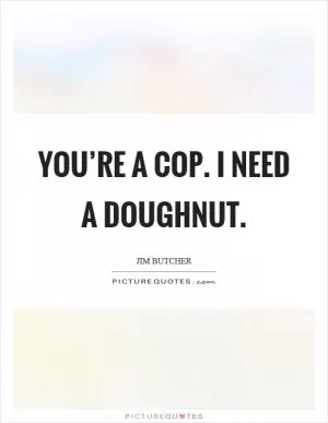 You’re a cop. I need a doughnut Picture Quote #1