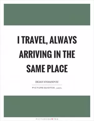 I travel, always arriving in the same place Picture Quote #1