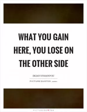 What you gain here, you lose on the other side Picture Quote #1