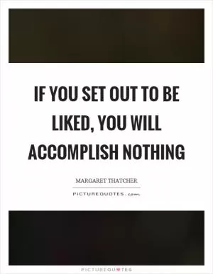 If you set out to be liked, you will accomplish nothing Picture Quote #1