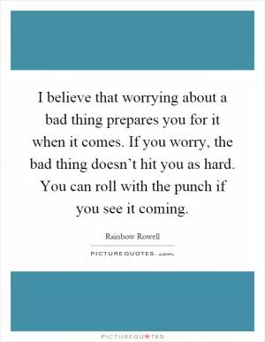 I believe that worrying about a bad thing prepares you for it when it comes. If you worry, the bad thing doesn’t hit you as hard. You can roll with the punch if you see it coming Picture Quote #1