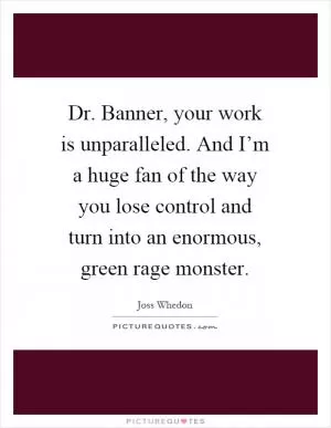 Dr. Banner, your work is unparalleled. And I’m a huge fan of the way you lose control and turn into an enormous, green rage monster Picture Quote #1