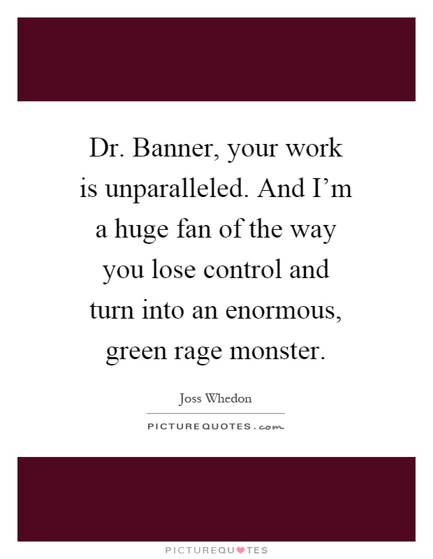 Dr. Banner, your work is unparalleled. And I'm a huge fan of the way you lose control and turn into an enormous, green rage monster Picture Quote #1